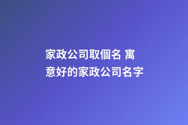 家政公司取個名 寓意好的家政公司名字-第1張-公司起名-玄機(jī)派